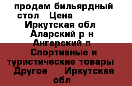 продам бильярдный стол › Цена ­ 20 000 - Иркутская обл., Аларский р-н, Ангарский п. Спортивные и туристические товары » Другое   . Иркутская обл.